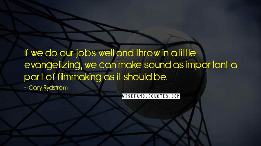 Gary Rydstrom Quotes: If we do our jobs well and throw in a little evangelizing, we can make sound as important a part of filmmaking as it should be.