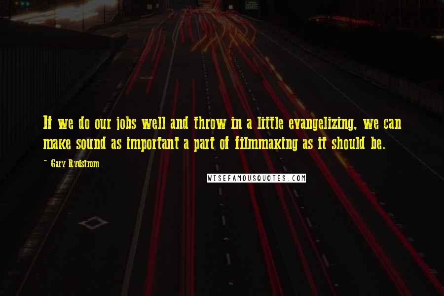 Gary Rydstrom Quotes: If we do our jobs well and throw in a little evangelizing, we can make sound as important a part of filmmaking as it should be.