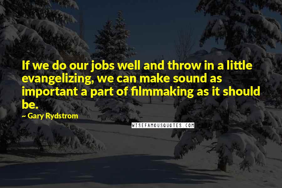 Gary Rydstrom Quotes: If we do our jobs well and throw in a little evangelizing, we can make sound as important a part of filmmaking as it should be.