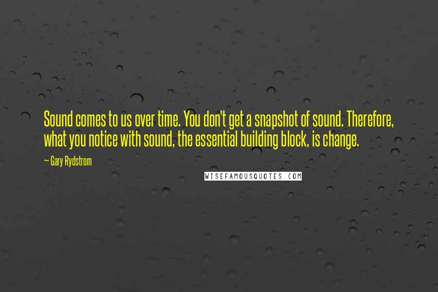 Gary Rydstrom Quotes: Sound comes to us over time. You don't get a snapshot of sound. Therefore, what you notice with sound, the essential building block, is change.