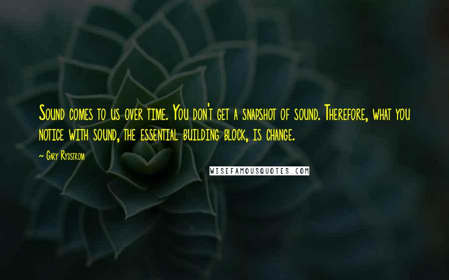 Gary Rydstrom Quotes: Sound comes to us over time. You don't get a snapshot of sound. Therefore, what you notice with sound, the essential building block, is change.