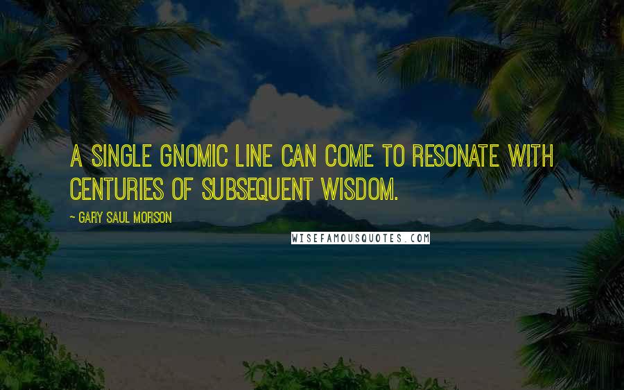 Gary Saul Morson Quotes: A single gnomic line can come to resonate with centuries of subsequent wisdom.