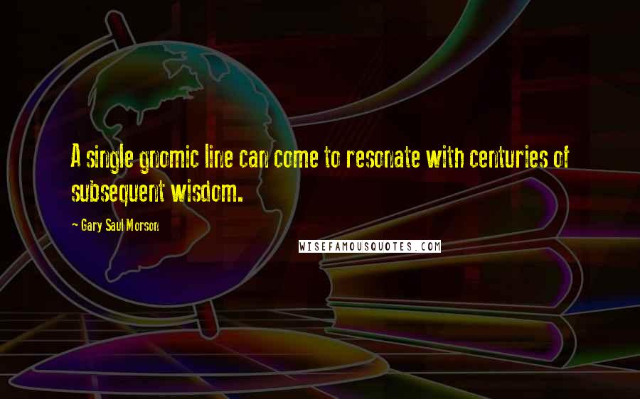 Gary Saul Morson Quotes: A single gnomic line can come to resonate with centuries of subsequent wisdom.