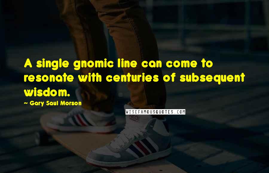 Gary Saul Morson Quotes: A single gnomic line can come to resonate with centuries of subsequent wisdom.