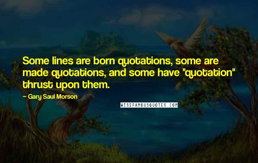 Gary Saul Morson Quotes: Some lines are born quotations, some are made quotations, and some have "quotation" thrust upon them.