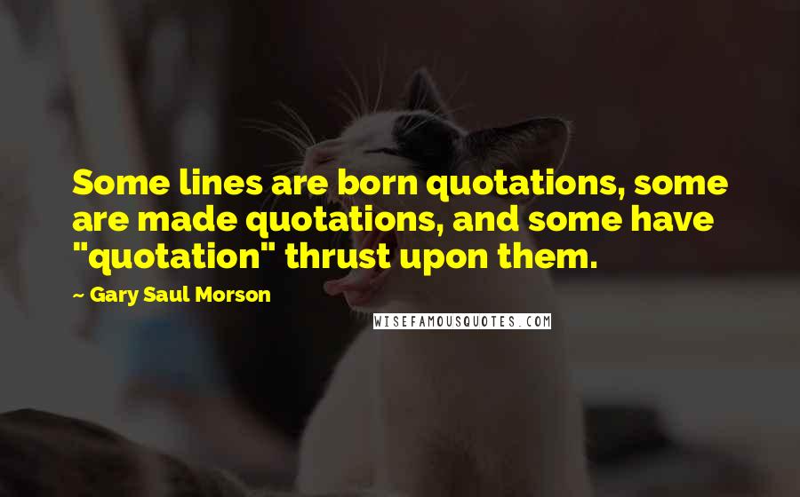 Gary Saul Morson Quotes: Some lines are born quotations, some are made quotations, and some have "quotation" thrust upon them.