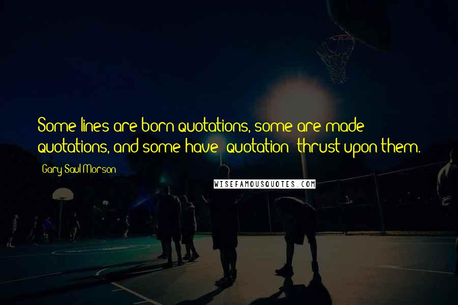 Gary Saul Morson Quotes: Some lines are born quotations, some are made quotations, and some have "quotation" thrust upon them.