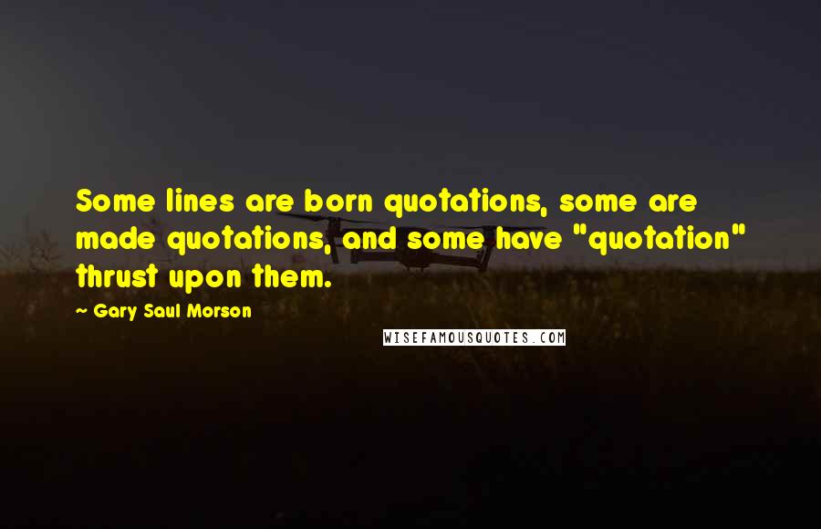 Gary Saul Morson Quotes: Some lines are born quotations, some are made quotations, and some have "quotation" thrust upon them.