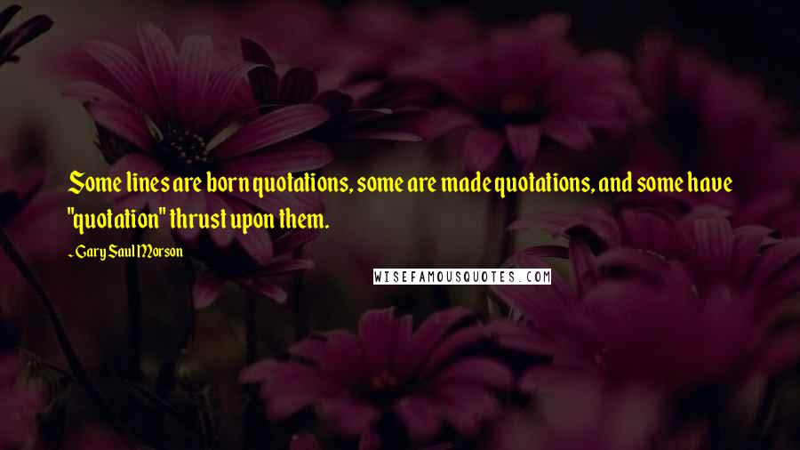 Gary Saul Morson Quotes: Some lines are born quotations, some are made quotations, and some have "quotation" thrust upon them.