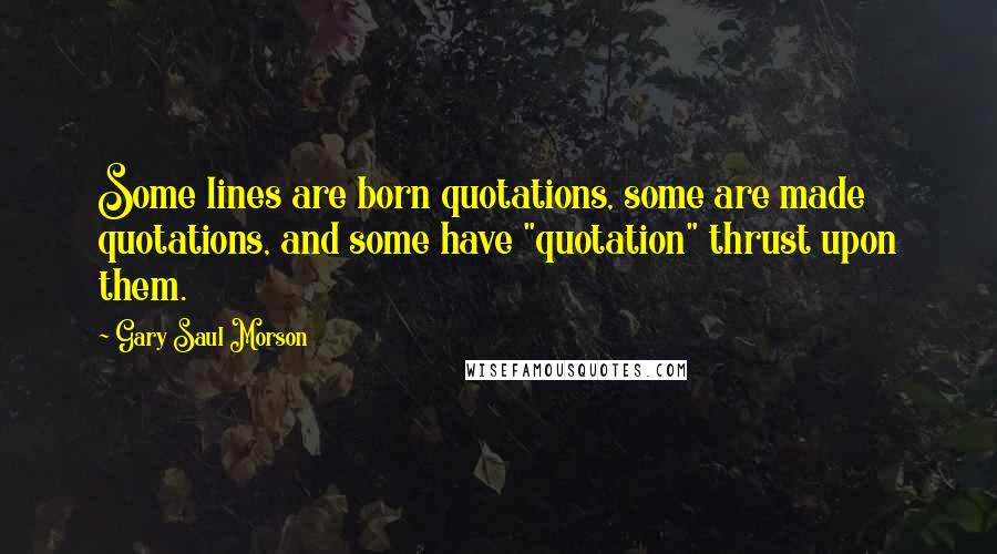 Gary Saul Morson Quotes: Some lines are born quotations, some are made quotations, and some have "quotation" thrust upon them.