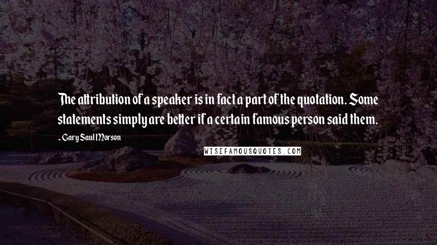 Gary Saul Morson Quotes: The attribution of a speaker is in fact a part of the quotation. Some statements simply are better if a certain famous person said them.