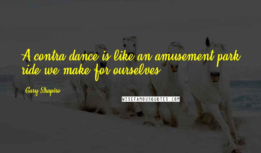 Gary Shapiro Quotes: A contra dance is like an amusement park ride we make for ourselves.