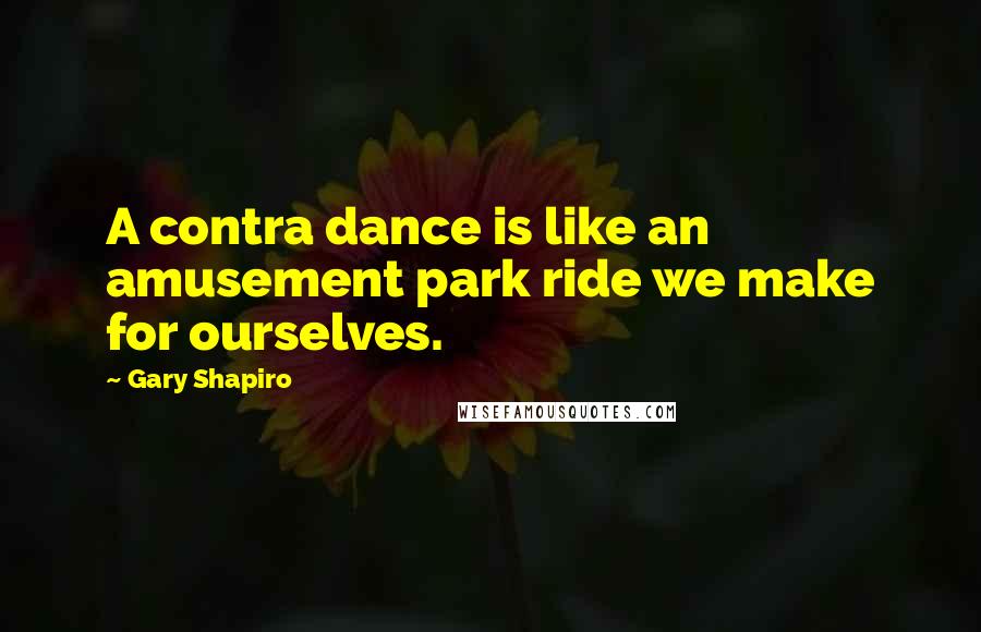 Gary Shapiro Quotes: A contra dance is like an amusement park ride we make for ourselves.
