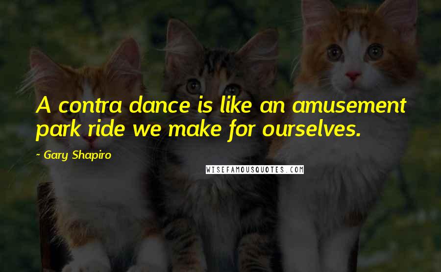 Gary Shapiro Quotes: A contra dance is like an amusement park ride we make for ourselves.