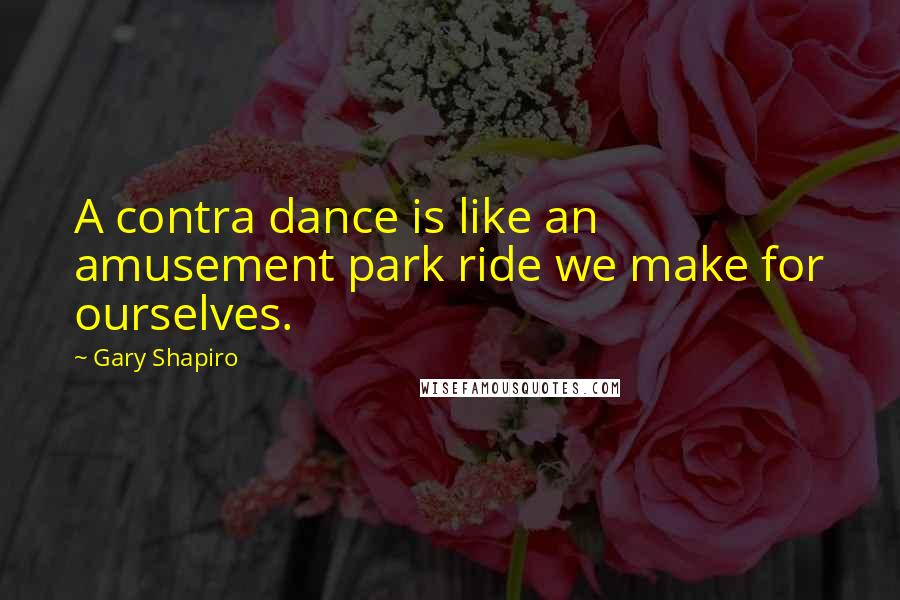 Gary Shapiro Quotes: A contra dance is like an amusement park ride we make for ourselves.