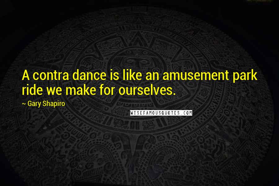 Gary Shapiro Quotes: A contra dance is like an amusement park ride we make for ourselves.