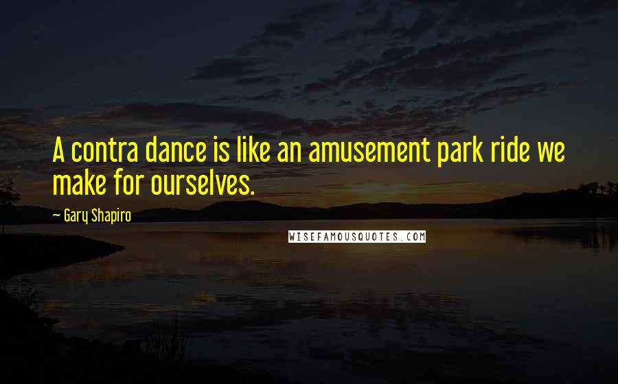 Gary Shapiro Quotes: A contra dance is like an amusement park ride we make for ourselves.