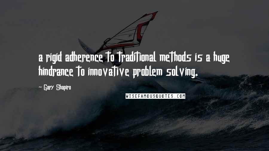 Gary Shapiro Quotes: a rigid adherence to traditional methods is a huge hindrance to innovative problem solving.