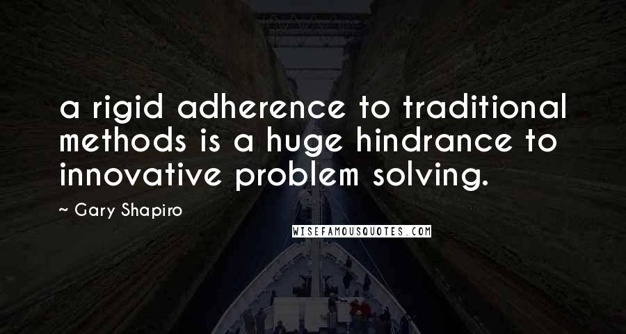 Gary Shapiro Quotes: a rigid adherence to traditional methods is a huge hindrance to innovative problem solving.