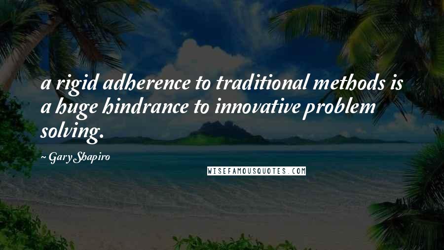 Gary Shapiro Quotes: a rigid adherence to traditional methods is a huge hindrance to innovative problem solving.