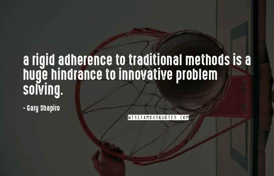 Gary Shapiro Quotes: a rigid adherence to traditional methods is a huge hindrance to innovative problem solving.