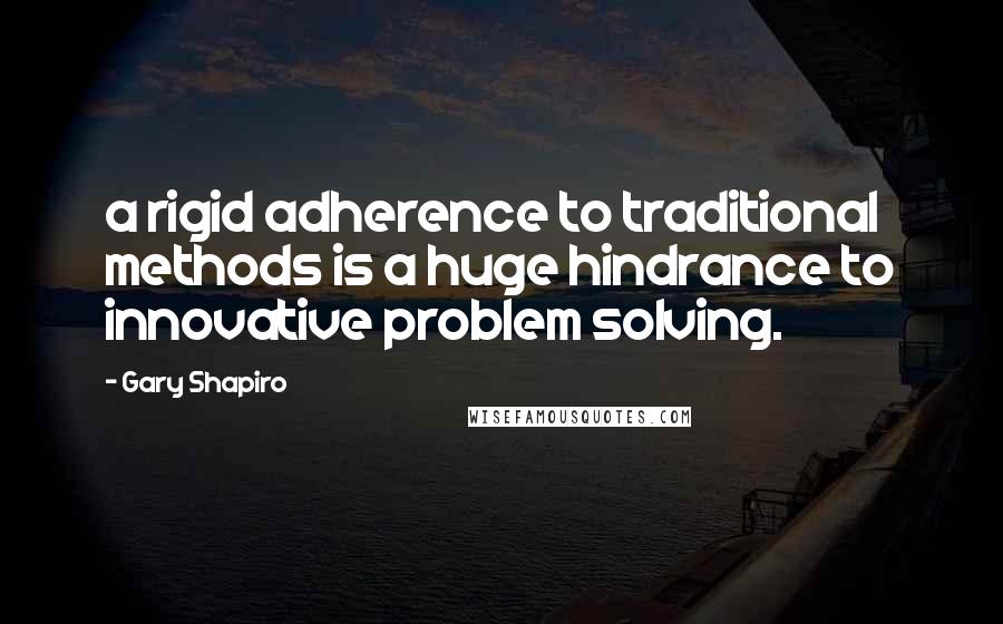 Gary Shapiro Quotes: a rigid adherence to traditional methods is a huge hindrance to innovative problem solving.