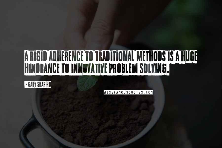 Gary Shapiro Quotes: a rigid adherence to traditional methods is a huge hindrance to innovative problem solving.