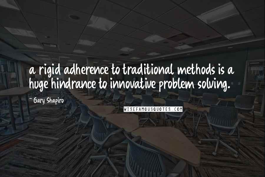 Gary Shapiro Quotes: a rigid adherence to traditional methods is a huge hindrance to innovative problem solving.