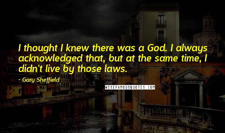 Gary Sheffield Quotes: I thought I knew there was a God. I always acknowledged that, but at the same time, I didn't live by those laws.