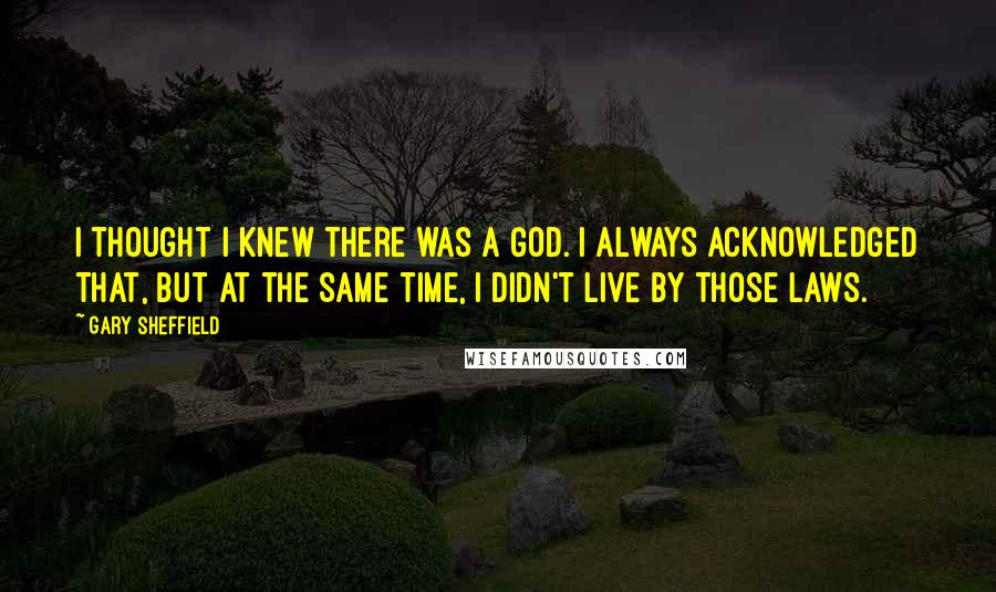 Gary Sheffield Quotes: I thought I knew there was a God. I always acknowledged that, but at the same time, I didn't live by those laws.