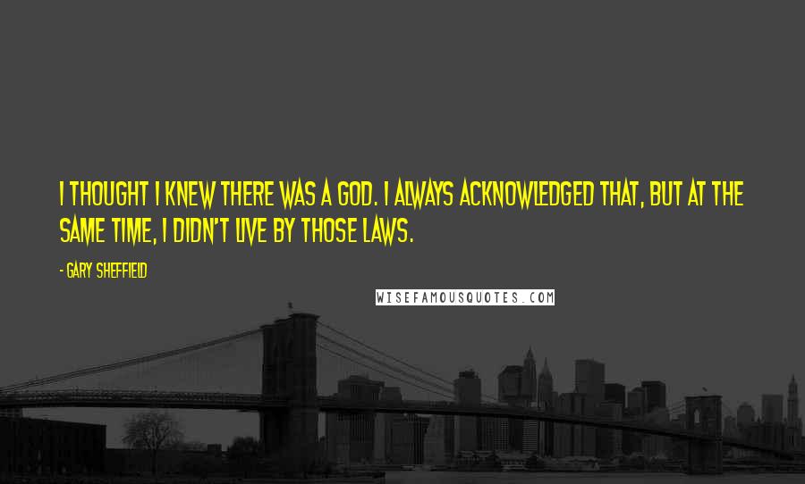 Gary Sheffield Quotes: I thought I knew there was a God. I always acknowledged that, but at the same time, I didn't live by those laws.