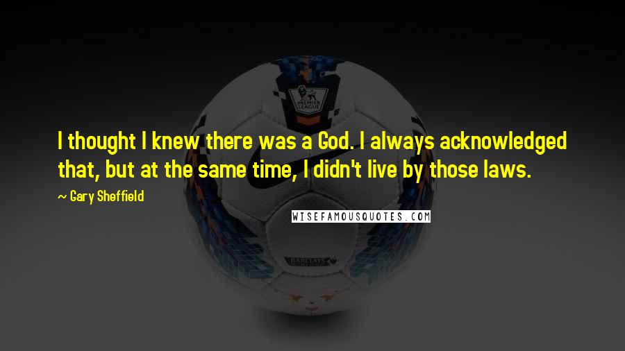 Gary Sheffield Quotes: I thought I knew there was a God. I always acknowledged that, but at the same time, I didn't live by those laws.