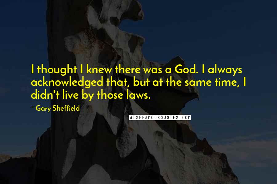 Gary Sheffield Quotes: I thought I knew there was a God. I always acknowledged that, but at the same time, I didn't live by those laws.