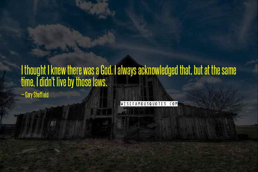 Gary Sheffield Quotes: I thought I knew there was a God. I always acknowledged that, but at the same time, I didn't live by those laws.