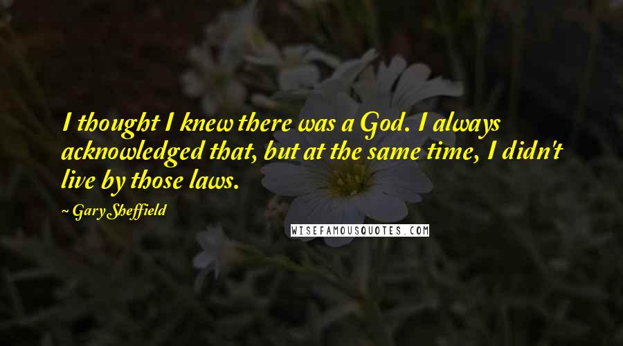 Gary Sheffield Quotes: I thought I knew there was a God. I always acknowledged that, but at the same time, I didn't live by those laws.