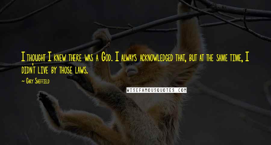 Gary Sheffield Quotes: I thought I knew there was a God. I always acknowledged that, but at the same time, I didn't live by those laws.
