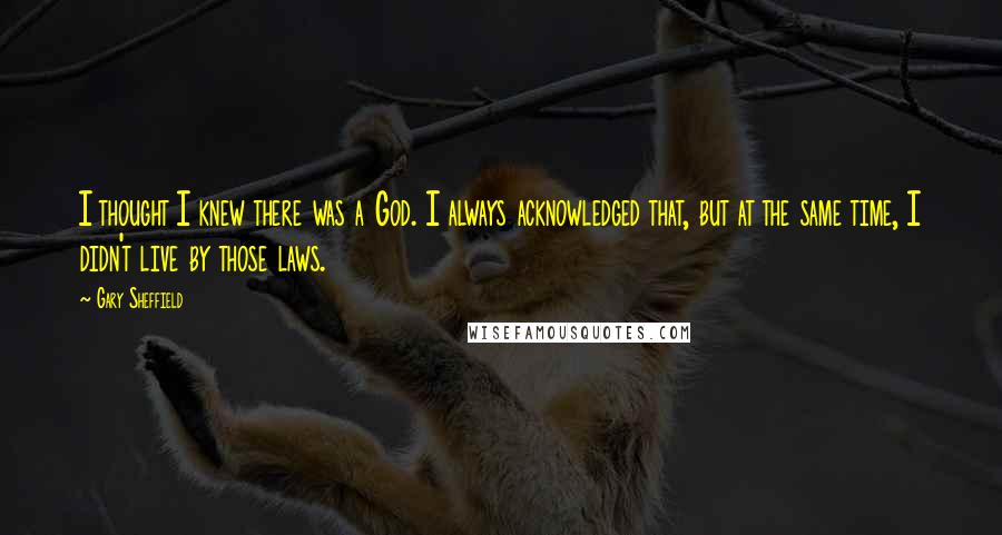 Gary Sheffield Quotes: I thought I knew there was a God. I always acknowledged that, but at the same time, I didn't live by those laws.