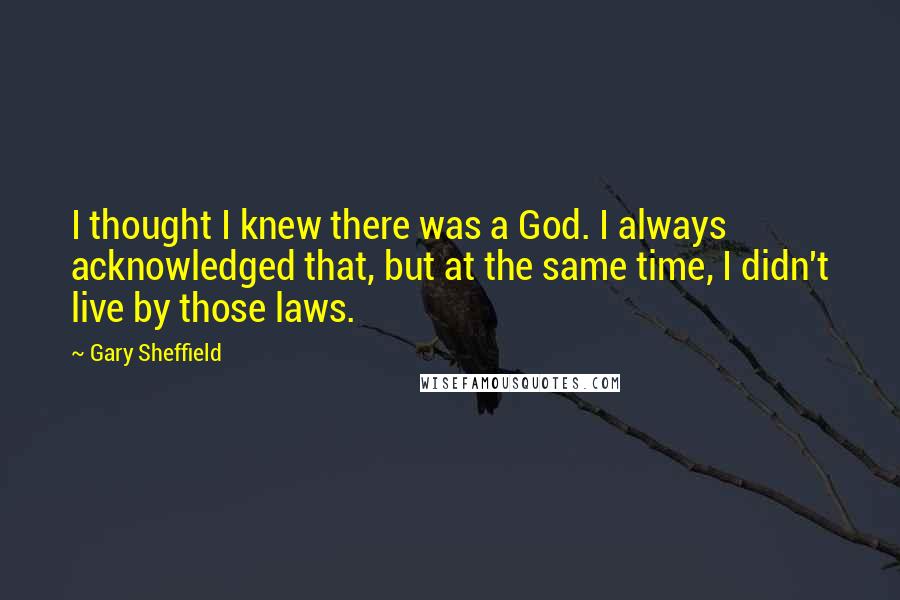 Gary Sheffield Quotes: I thought I knew there was a God. I always acknowledged that, but at the same time, I didn't live by those laws.