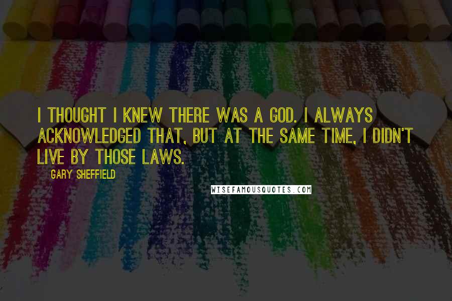 Gary Sheffield Quotes: I thought I knew there was a God. I always acknowledged that, but at the same time, I didn't live by those laws.