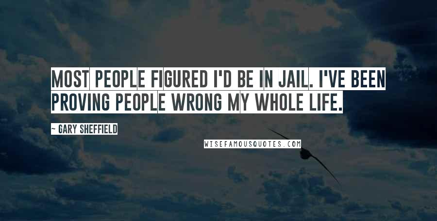 Gary Sheffield Quotes: Most people figured I'd be in jail. I've been proving people wrong my whole life.