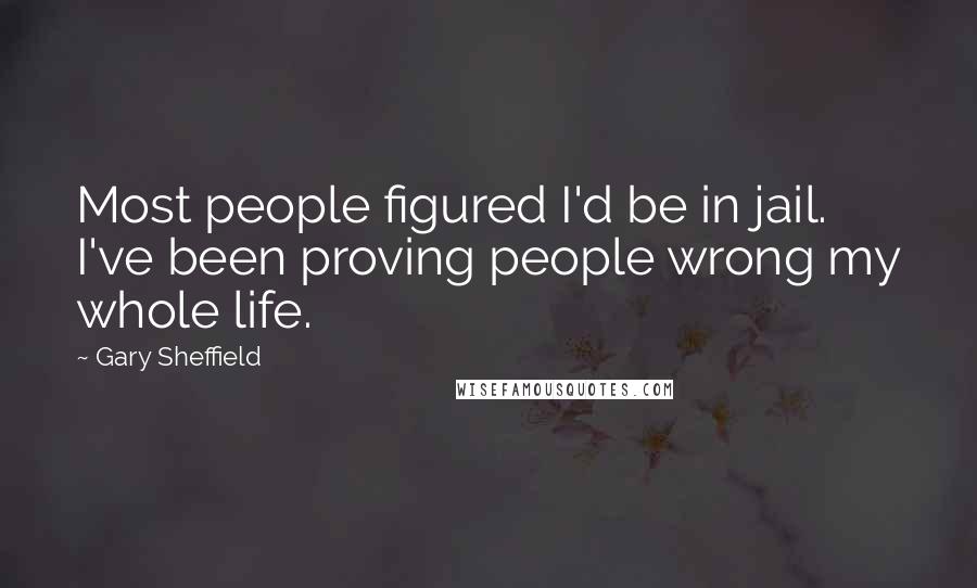 Gary Sheffield Quotes: Most people figured I'd be in jail. I've been proving people wrong my whole life.