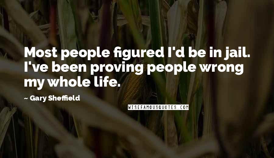 Gary Sheffield Quotes: Most people figured I'd be in jail. I've been proving people wrong my whole life.