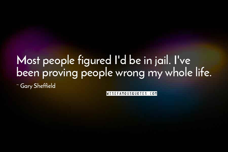 Gary Sheffield Quotes: Most people figured I'd be in jail. I've been proving people wrong my whole life.