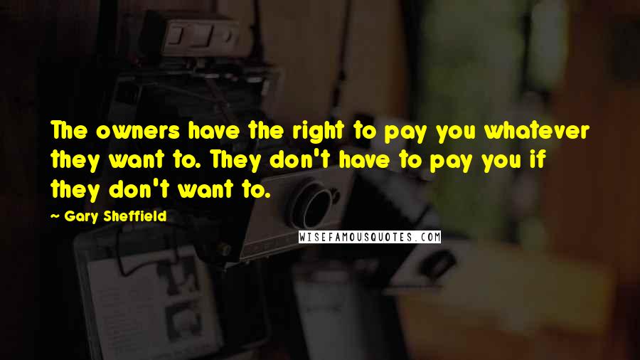 Gary Sheffield Quotes: The owners have the right to pay you whatever they want to. They don't have to pay you if they don't want to.
