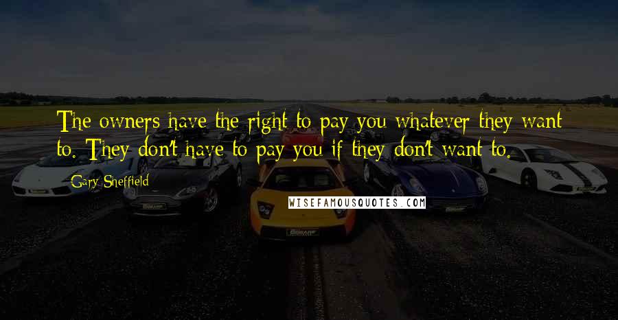 Gary Sheffield Quotes: The owners have the right to pay you whatever they want to. They don't have to pay you if they don't want to.