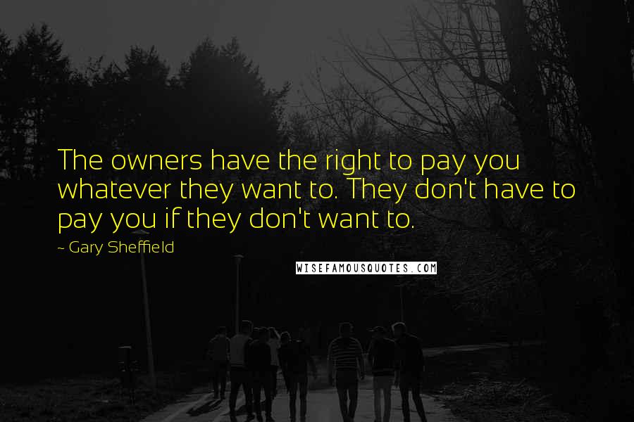 Gary Sheffield Quotes: The owners have the right to pay you whatever they want to. They don't have to pay you if they don't want to.
