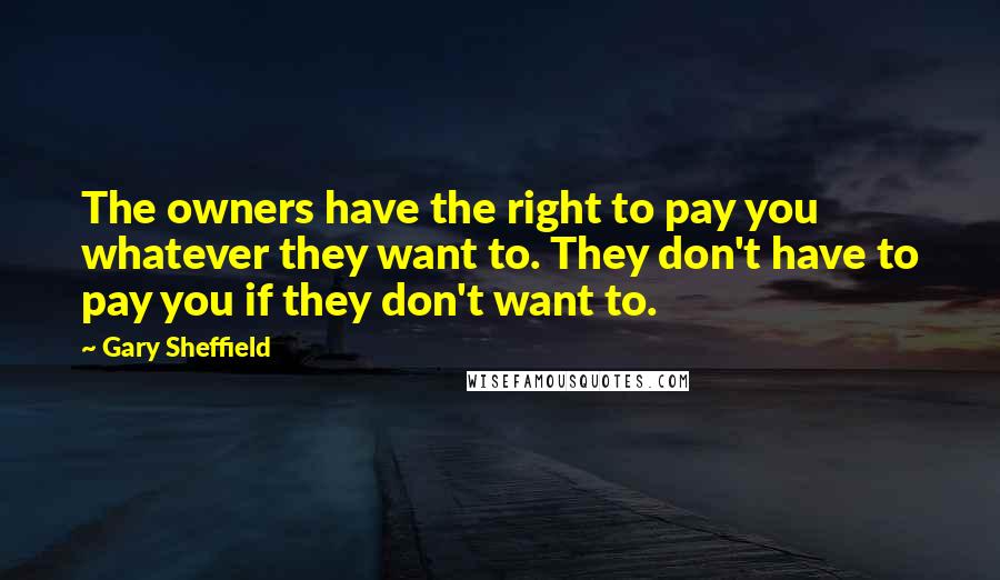 Gary Sheffield Quotes: The owners have the right to pay you whatever they want to. They don't have to pay you if they don't want to.