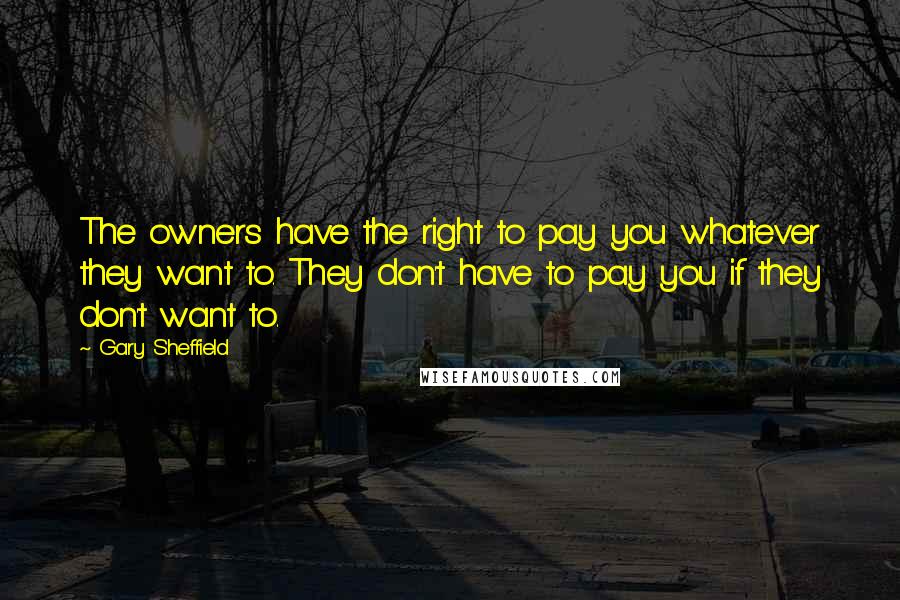 Gary Sheffield Quotes: The owners have the right to pay you whatever they want to. They don't have to pay you if they don't want to.