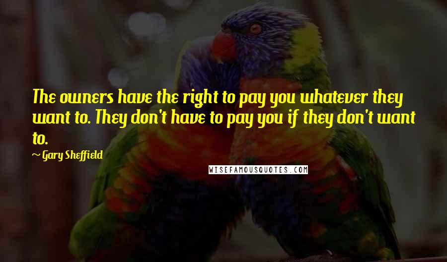 Gary Sheffield Quotes: The owners have the right to pay you whatever they want to. They don't have to pay you if they don't want to.