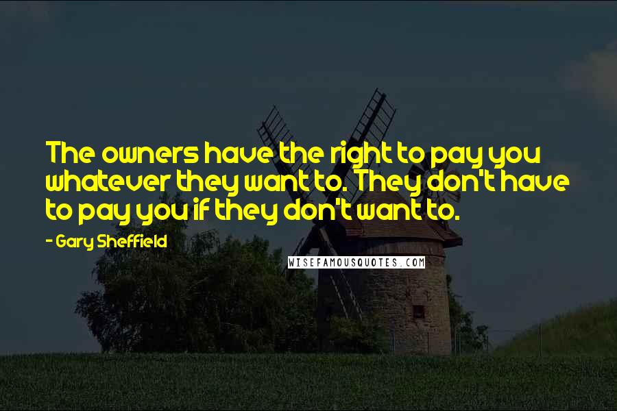 Gary Sheffield Quotes: The owners have the right to pay you whatever they want to. They don't have to pay you if they don't want to.